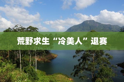 荒野求生“冷美人”退赛