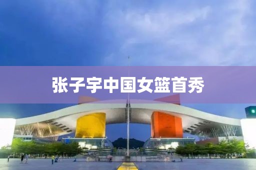 张子宇中国女篮首秀
