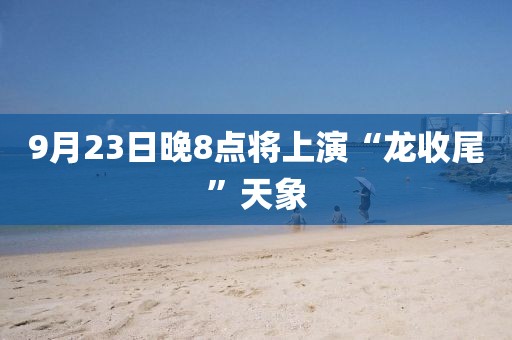 9月23日晚8点将上演“龙收尾”天象