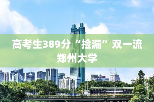 高考生389分“捡漏”双一流郑州大学