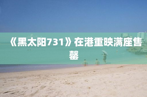 《黑太阳731》在港重映满座售罄