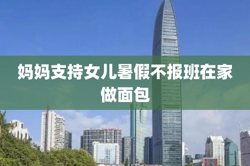 妈妈支持女儿暑假不报班在家做面包