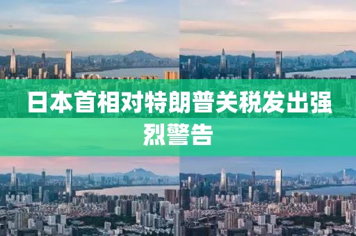 日本首相对特朗普关税发出强烈警告