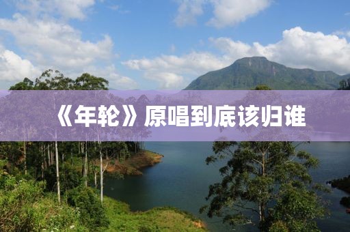 《年轮》原唱到底该归谁