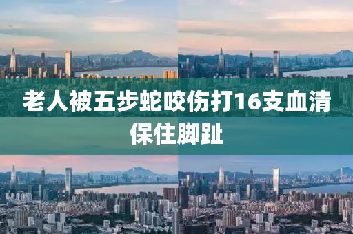 老人被五步蛇咬伤打16支血清保住脚趾