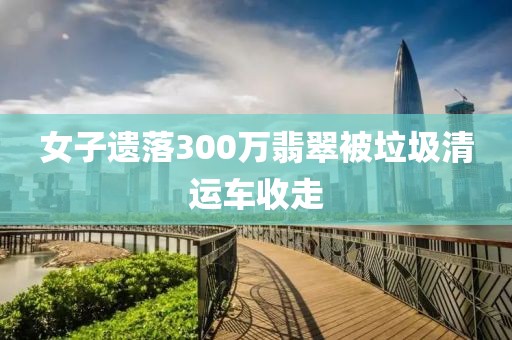 女子遗落300万翡翠被垃圾清运车收走