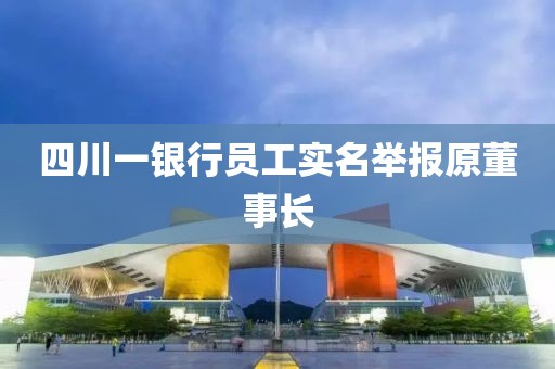 四川一银行员工实名举报原董事长