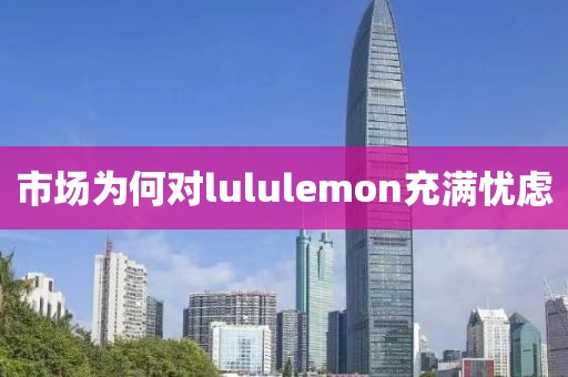 市场为何对lululemon充满忧虑