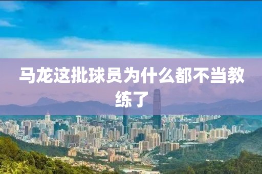 马龙这批球员为什么都不当教练了