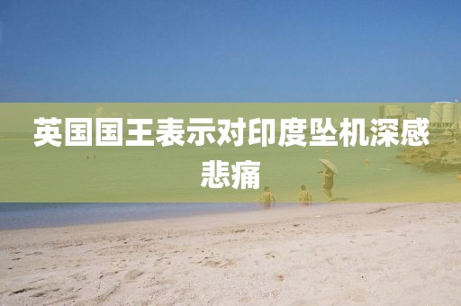 英国国王表示对印度坠机深感悲痛