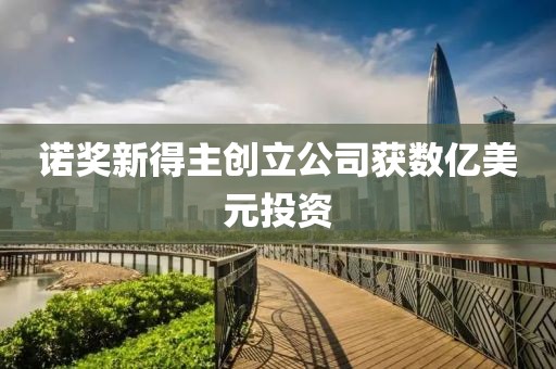 诺奖新得主创立公司获数亿美元投资