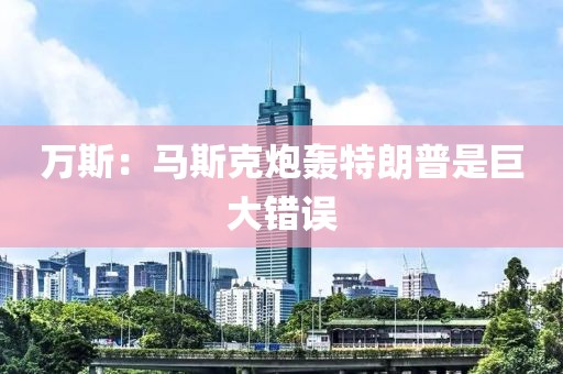 万斯：马斯克炮轰特朗普是巨大错误
