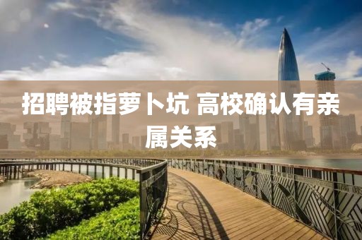 招聘被指萝卜坑 高校确认有亲属关系
