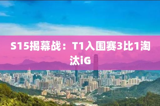 S15揭幕战：T1入围赛3比1淘汰iG