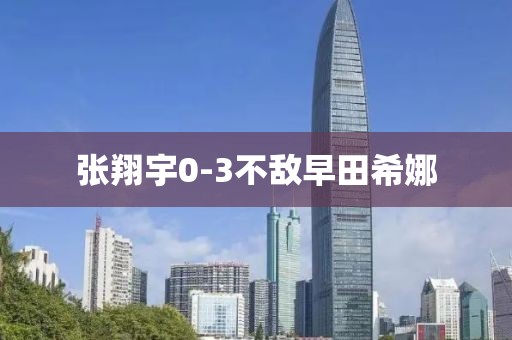张翔宇0-3不敌早田希娜