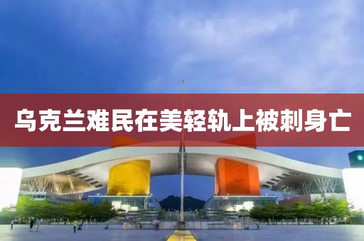乌克兰难民在美轻轨上被刺身亡