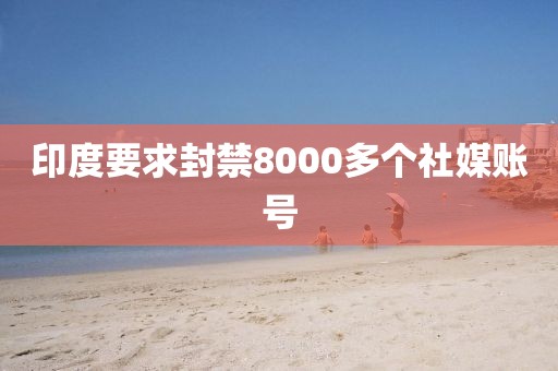 印度要求封禁8000多个社媒账号