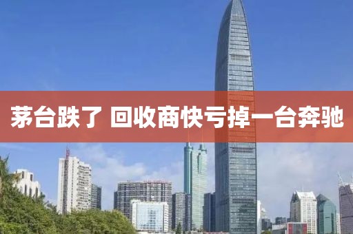 茅台跌了 回收商快亏掉一台奔驰