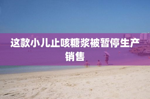 这款小儿止咳糖浆被暂停生产销售