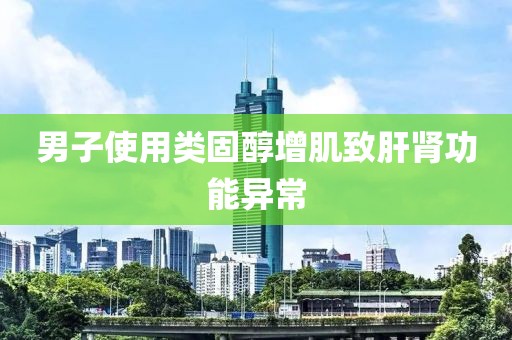 男子使用类固醇增肌致肝肾功能异常
