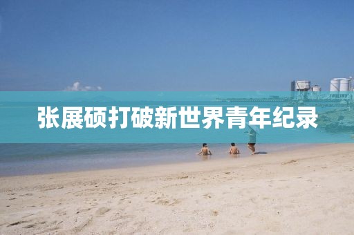 张展硕打破新世界青年纪录