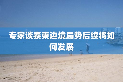 专家谈泰柬边境局势后续将如何发展