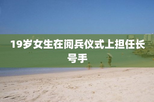 19岁女生在阅兵仪式上担任长号手