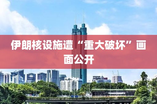 伊朗核设施遭“重大破坏”画面公开