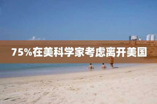 75%在美科学家考虑离开美国