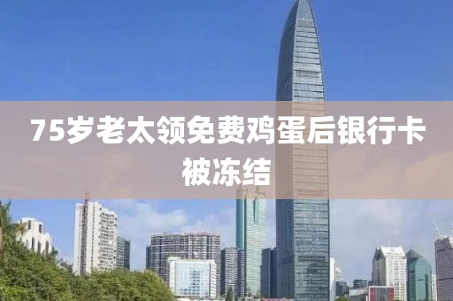 75岁老太领免费鸡蛋后银行卡被冻结