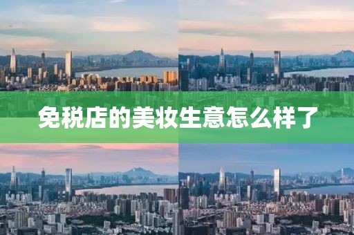 免税店的美妆生意怎么样了