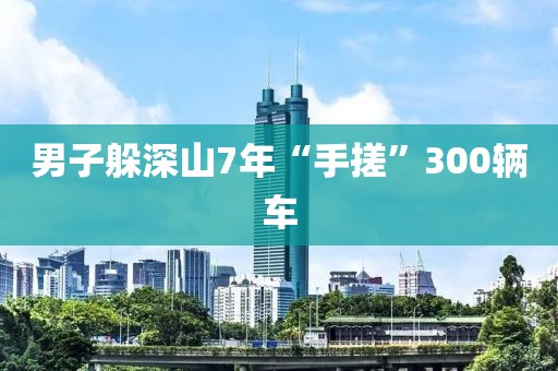 男子躲深山7年“手搓”300辆车