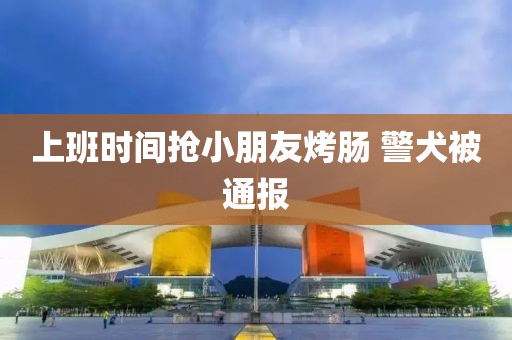 上班时间抢小朋友烤肠 警犬被通报