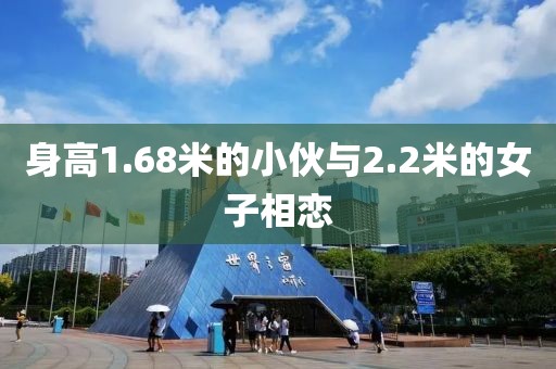 身高1.68米的小伙与2.2米的女子相恋