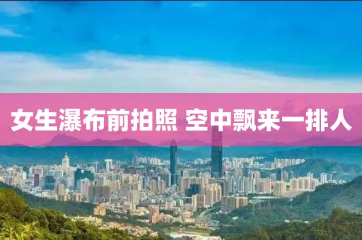女生瀑布前拍照 空中飘来一排人