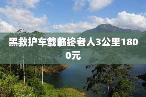 黑救护车载临终老人3公里1800元