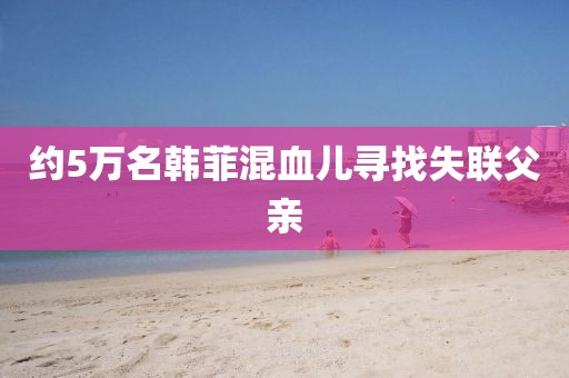 约5万名韩菲混血儿寻找失联父亲