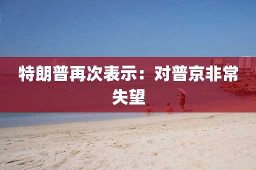 特朗普再次表示：对普京非常失望