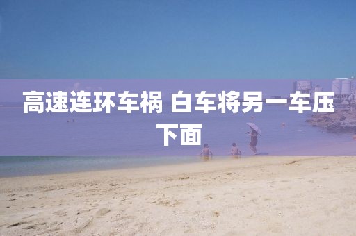 高速连环车祸 白车将另一车压下面