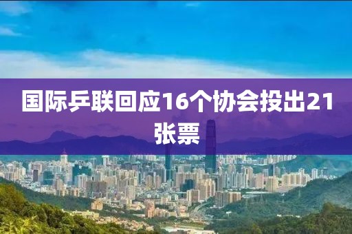国际乒联回应16个协会投出21张票