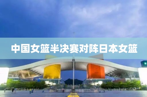 中国女篮半决赛对阵日本女篮