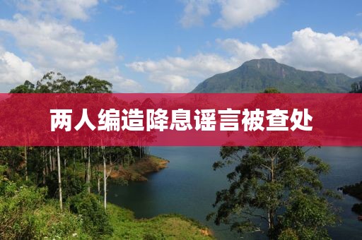 两人编造降息谣言被查处