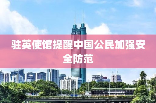 驻英使馆提醒中国公民加强安全防范