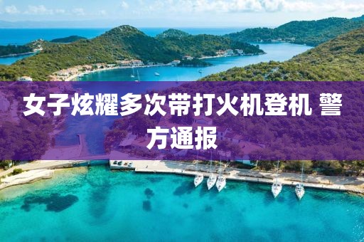 女子炫耀多次带打火机登机 警方通报