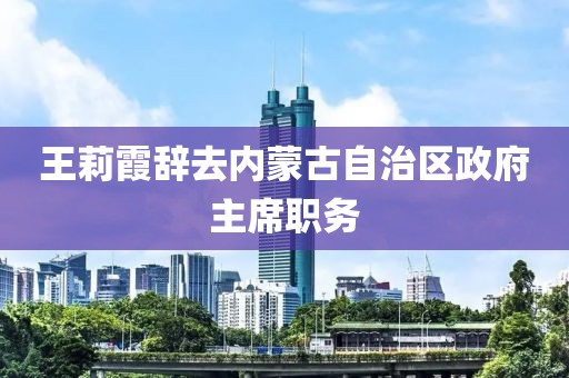 王莉霞辞去内蒙古自治区政府主席职务