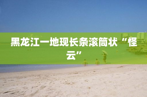 黑龙江一地现长条滚筒状“怪云”