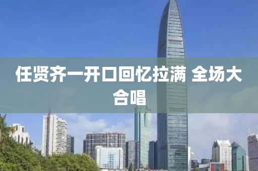 任贤齐一开口回忆拉满 全场大合唱