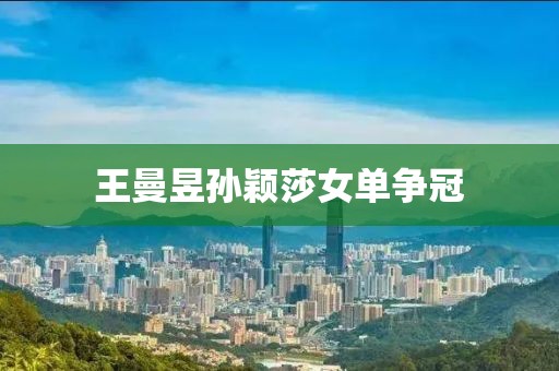 王曼昱孙颖莎女单争冠