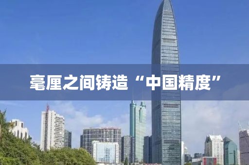 毫厘之间铸造“中国精度”