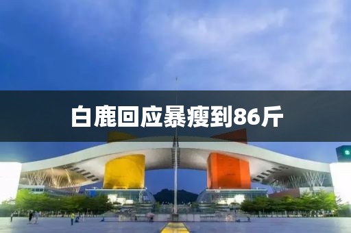 白鹿回应暴瘦到86斤